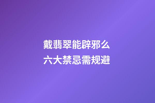 戴翡翠能辟邪么 六大禁忌需规避